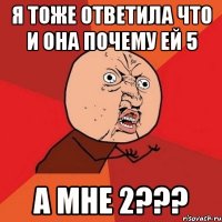 я тоже ответила что и она почему ей 5 а мне 2???