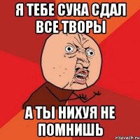 я тебе сука сдал все творы а ты нихуя не помнишь