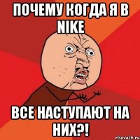 почему когда я в nike все наступают на них?!