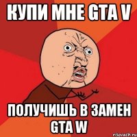 купи мне gta v получишь в замен gta w