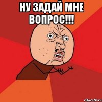 ну задай мне вопрос!!! 