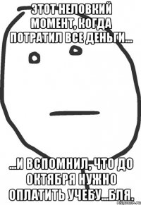 этот неловкий момент, когда потратил все деньги... ...и вспомнил, что до октября нужно оплатить учебу...бля.