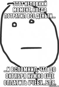 этот неловкий момент, когда потратил все деньги... ...и вспомнил, что до октября нужно еще оплатить учебу...бля.