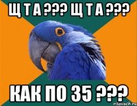 щ т а ??? щ т а ??? как по 35 ???