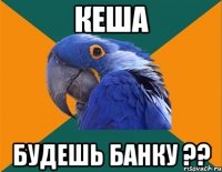 кеша будешь банку ??