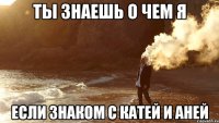 ты знаешь о чем я если знаком с катей и аней