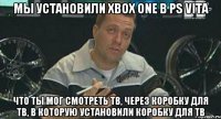 мы установили xbox one в ps vita что ты мог смотреть тв, через коробку для тв, в которую установили коробку для тв