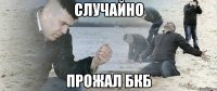 случайно прожал бкб