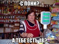 с пони? а тебе есть 18?