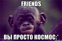 friends вы просто космос:*