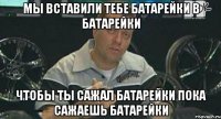 мы вставили тебе батарейки в батарейки чтобы ты сажал батарейки пока сажаешь батарейки