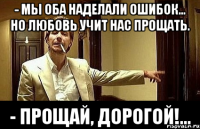 - мы оба наделали ошибок... но любовь учит нас прощать. - прощай, дорогой!...