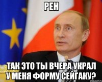 рен так это ты вчера украл у меня форму сейгаку?