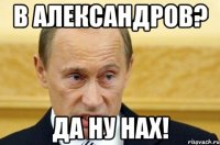 в александров? да ну нах!