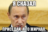 я сказал приседай. а то жирная.