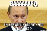 ваааааард ты не будешь спорить что ты лалка ?