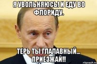 я увольняюсь! и еду во флориду. терь ты глалавный... приезжай!!