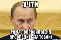 учти рома попросил меня проследить за тобой!