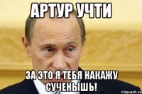 артур учти за это я тебя накажу сученышь!