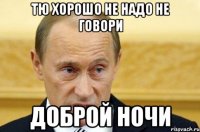 тю хорошо не надо не говори доброй ночи