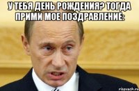 у тебя день рождения? тогда прими мое поздравление: 