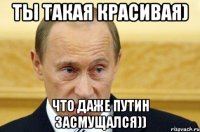 ты такая красивая) что даже путин засмущался))