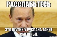 расслабьтесь это шутки у руслана такие смешные