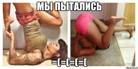 мы пытались =(=(=(=(