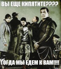 ВЫ ЕЩЕ КИПЯТИТЕ??? ТОГДА МЫ ЕДЕМ К ВАМ!!!