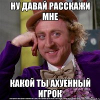 ну давай расскажи мне какой ты ахуенный игрок