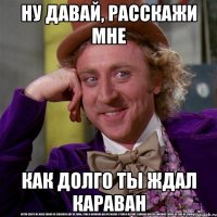 ну давай, расскажи мне как долго ты ждал караван