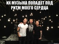 их музыка попадет под ритм моего сердца 