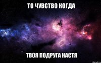 То чувство когда твоя подруга Настя