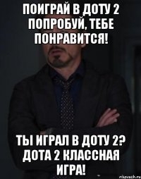 поиграй в доту 2 попробуй, тебе понравится! ты играл в доту 2? дота 2 классная игра!