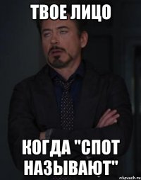 твое лицо когда "спот называют"