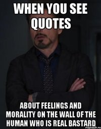 when you see quotes about feelings and morality on the wall of the human who is real bastard