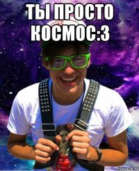 ты просто космос:3 