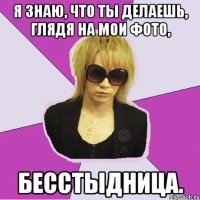 я знаю, что ты делаешь, глядя на мои фото, бесстыдница.