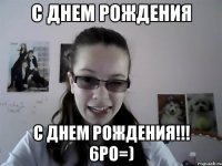 с днем рождения с днем рождения!!! 6ро=)