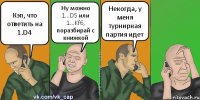 Кэп, что ответить на 1.D4 Ну можно 1...D5 или 1...Kf6, поразбирай с книжкой Некогда, у меня турнирная партия идет