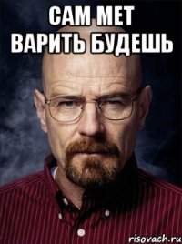 сам мет варить будешь 