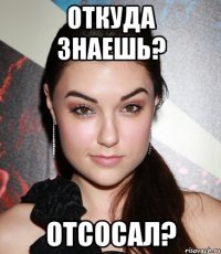 откуда знаешь? отсосал?