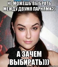 не можешь выбрать между двумя парнями?) а зачем выбирать)))