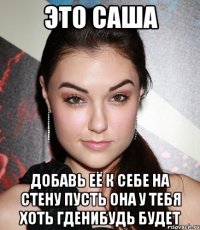 это саша добавь её к себе на стену пусть она у тебя хоть гденибудь будет