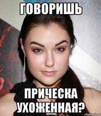 говоришь прическа ухоженная?