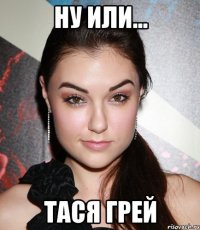 ну или... тася грей