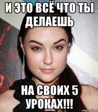 и это всё что ты делаешь на своих 5 уроках!!!