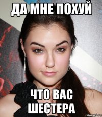 да мне похуй что вас шестера