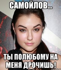 самойлов... ты полюбому на меня дрочишь!