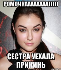 ромочкаааааааа))))) сестра уехала прикинь